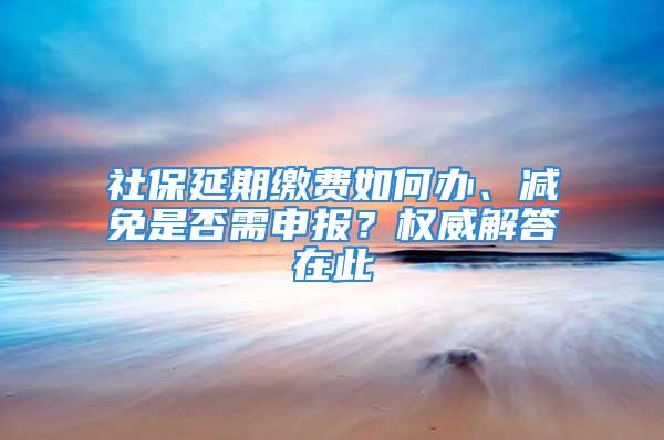 社保延期繳費(fèi)如何辦、減免是否需申報(bào)？權(quán)威解答在此