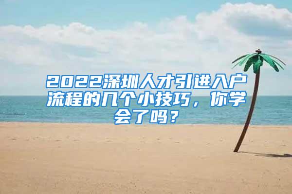 2022深圳人才引進入戶流程的幾個小技巧，你學(xué)會了嗎？