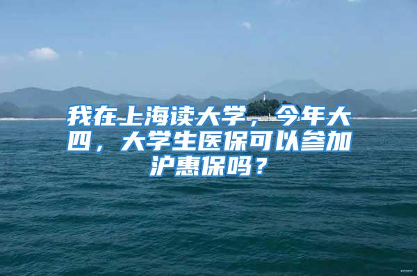 我在上海讀大學，今年大四，大學生醫(yī)保可以參加滬惠保嗎？