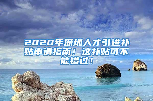 2020年深圳人才引進補貼申請指南！這補貼可不能錯過！