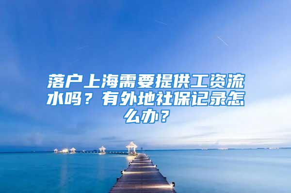 落戶上海需要提供工資流水嗎？有外地社保記錄怎么辦？