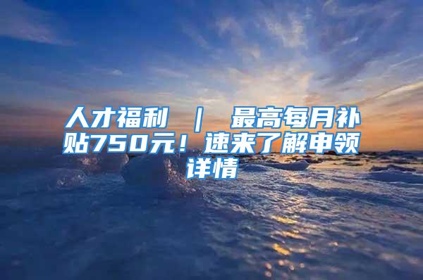 人才福利 ｜ 最高每月補貼750元！速來了解申領(lǐng)詳情