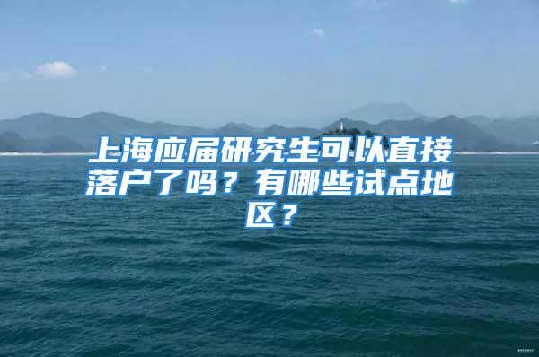 上海應(yīng)屆研究生可以直接落戶了嗎？有哪些試點(diǎn)地區(qū)？