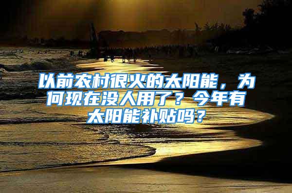 以前農(nóng)村很火的太陽能，為何現(xiàn)在沒人用了？今年有太陽能補(bǔ)貼嗎？