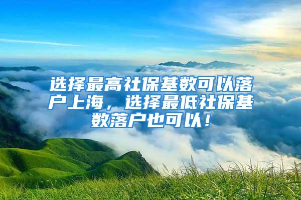 選擇最高社?；鶖?shù)可以落戶(hù)上海，選擇最低社?；鶖?shù)落戶(hù)也可以！