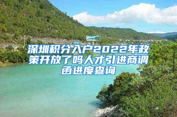 深圳積分入戶2022年政策開放了嗎人才引進(jìn)商調(diào)函進(jìn)度查詢