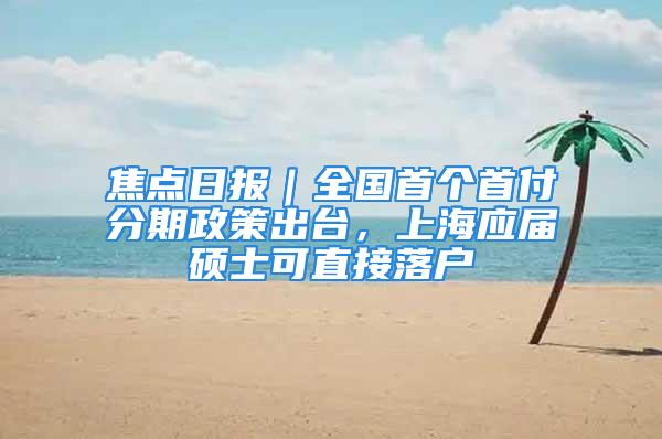 焦點(diǎn)日?qǐng)?bào)｜全國(guó)首個(gè)首付分期政策出臺(tái)，上海應(yīng)屆碩士可直接落戶(hù)