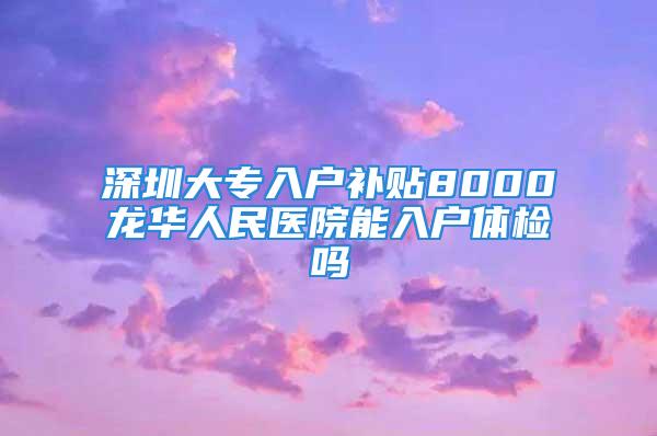 深圳大專入戶補(bǔ)貼8000龍華人民醫(yī)院能入戶體檢嗎