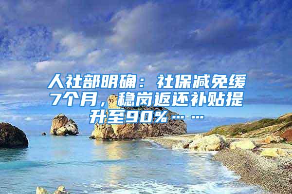 人社部明確：社保減免緩7個月，穩(wěn)崗返還補貼提升至90%……