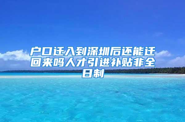 戶口遷入到深圳后還能遷回來嗎人才引進(jìn)補貼非全日制