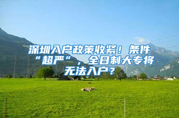 深圳入戶政策收緊！條件“超嚴(yán)”，全日制大專將無法入戶？