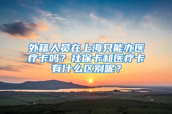 外籍人員在上海只能辦醫(yī)療卡嗎？社?？ê歪t(yī)療卡有什么區(qū)別呢？