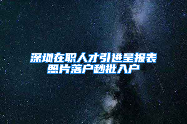 深圳在職人才引進呈報表照片落戶秒批入戶