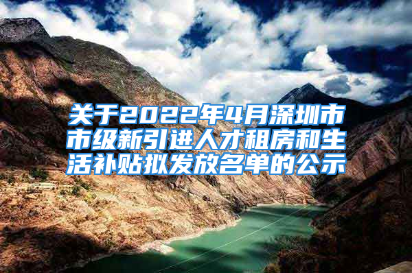 關于2022年4月深圳市市級新引進人才租房和生活補貼擬發(fā)放名單的公示