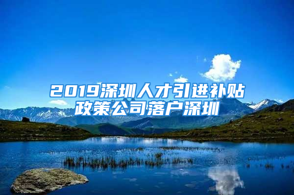 2019深圳人才引進(jìn)補(bǔ)貼政策公司落戶深圳