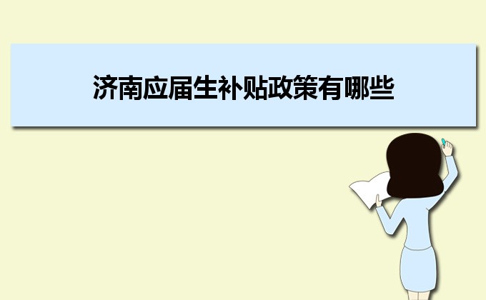 2022年濟(jì)南應(yīng)屆生補(bǔ)貼政策有哪些,企業(yè)應(yīng)屆生返稅補(bǔ)貼標(biāo)準(zhǔn)