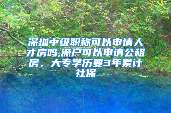 深圳中級(jí)職稱可以申請(qǐng)人才房嗎,深戶可以申請(qǐng)公租房，大專學(xué)歷要3年累計(jì)社保