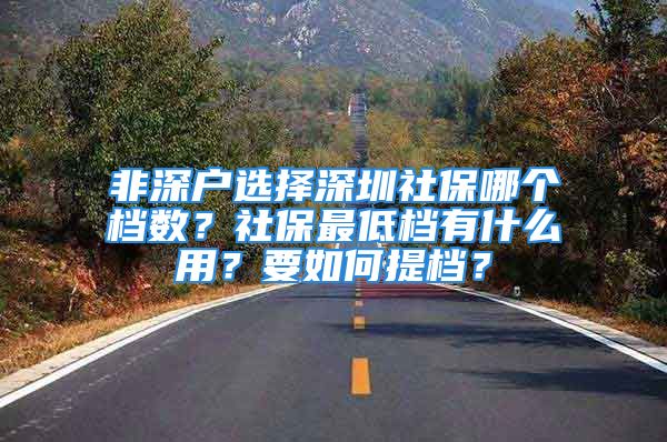 非深戶選擇深圳社保哪個(gè)檔數(shù)？社保最低檔有什么用？要如何提檔？