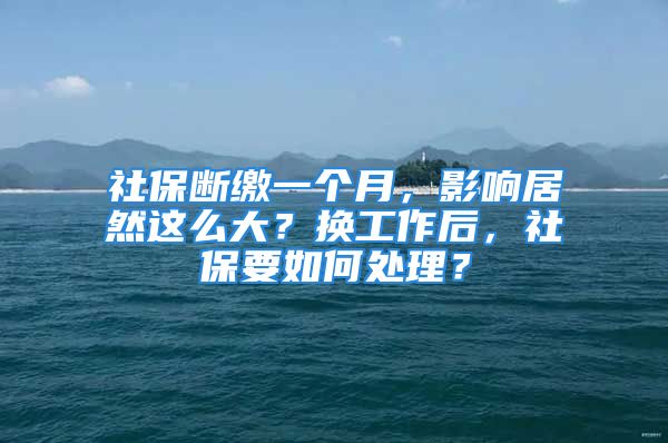 社保斷繳一個(gè)月，影響居然這么大？換工作后，社保要如何處理？