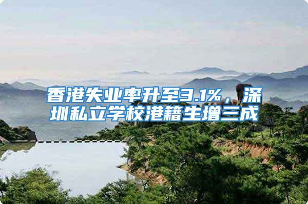 香港失業(yè)率升至3.1%，深圳私立學(xué)校港籍生增三成