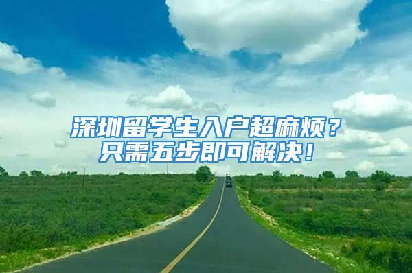 深圳留學生入戶超麻煩？只需五步即可解決！