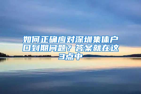 如何正確應(yīng)對(duì)深圳集體戶口到期問(wèn)題？答案就在這3點(diǎn)中