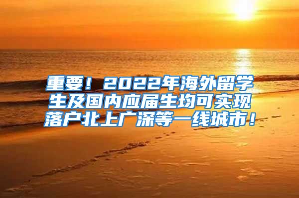 重要！2022年海外留學(xué)生及國內(nèi)應(yīng)屆生均可實(shí)現(xiàn)落戶北上廣深等一線城市！