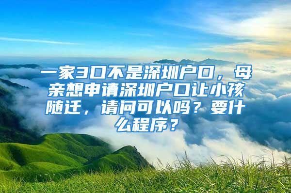 一家3口不是深圳戶(hù)口，母親想申請(qǐng)深圳戶(hù)口讓小孩隨遷，請(qǐng)問(wèn)可以嗎？要什么程序？