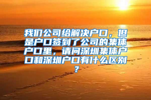 我們公司給解決戶口，但是戶口簽到了公司的集體戶口里，請(qǐng)問(wèn)深圳集體戶口和深圳戶口有什么區(qū)別？