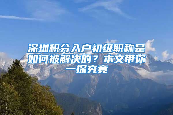 深圳積分入戶初級職稱是如何被解決的？本文帶你一探究竟