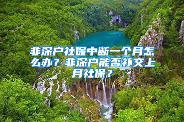 非深戶社保中斷一個月怎么辦？非深戶能否補交上月社保？