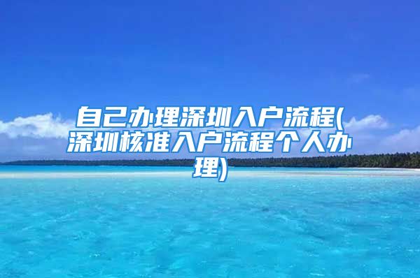 自己辦理深圳入戶流程(深圳核準(zhǔn)入戶流程個(gè)人辦理)