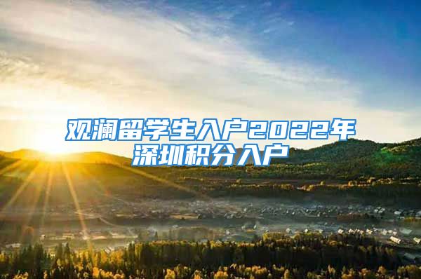 觀瀾留學(xué)生入戶2022年深圳積分入戶