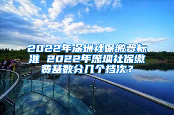 2022年深圳社保繳費(fèi)標(biāo)準(zhǔn) 2022年深圳社保繳費(fèi)基數(shù)分幾個(gè)檔次？