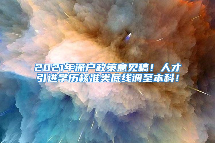 2021年深戶政策意見稿！人才引進(jìn)學(xué)歷核準(zhǔn)類底線調(diào)至本科！