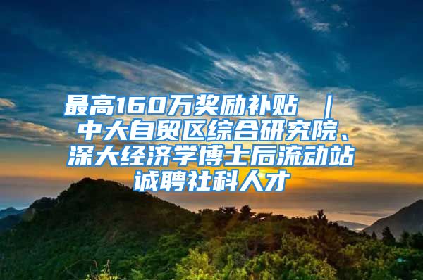 最高160萬獎勵補貼 ｜ 中大自貿區(qū)綜合研究院、深大經濟學博士后流動站誠聘社科人才