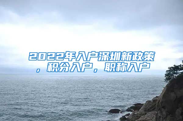 2022年入戶深圳新政策，積分入戶，職稱入戶