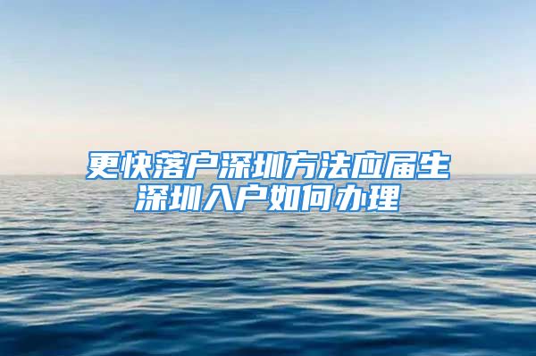 更快落戶深圳方法應屆生深圳入戶如何辦理