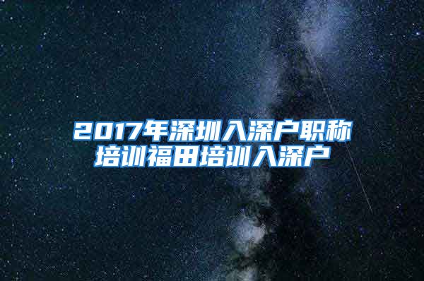 2017年深圳入深戶職稱培訓(xùn)福田培訓(xùn)入深戶