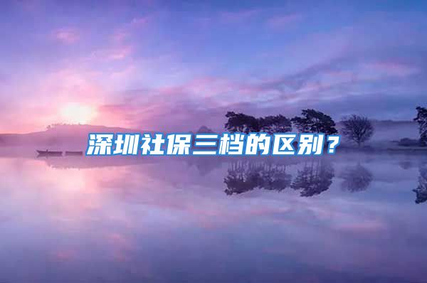 深圳社保三檔的區(qū)別？