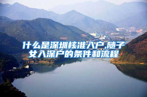 什么是深圳核準(zhǔn)入戶,隨子女入深戶的條件和流程