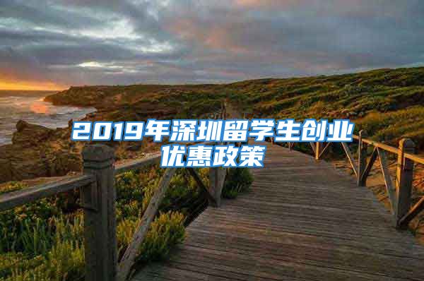 2019年深圳留學生創(chuàng)業(yè)優(yōu)惠政策