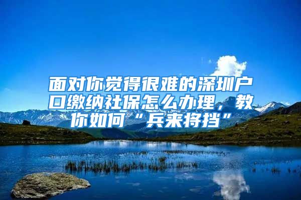 面對你覺得很難的深圳戶口繳納社保怎么辦理，教你如何“兵來將擋”