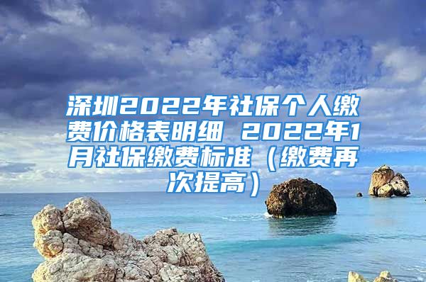 深圳2022年社保個(gè)人繳費(fèi)價(jià)格表明細(xì) 2022年1月社保繳費(fèi)標(biāo)準(zhǔn)（繳費(fèi)再次提高）