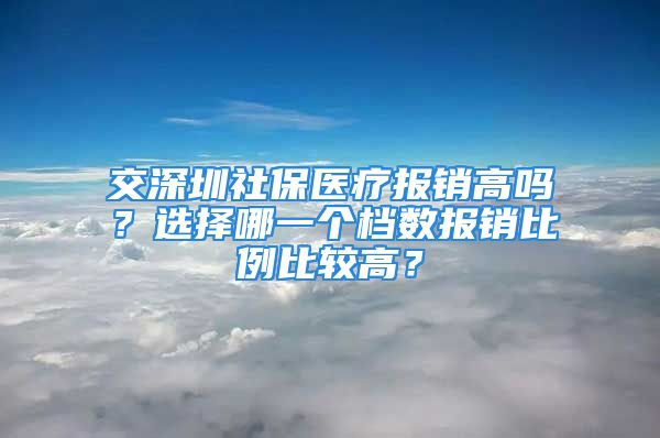 交深圳社保醫(yī)療報(bào)銷(xiāo)高嗎？選擇哪一個(gè)檔數(shù)報(bào)銷(xiāo)比例比較高？