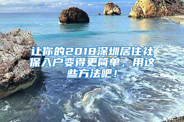 讓你的2018深圳居住社保入戶變得更簡(jiǎn)單，用這些方法吧！