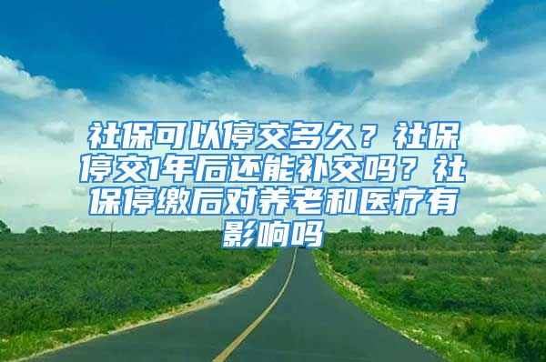 社?？梢酝＝欢嗑?？社保停交1年后還能補交嗎？社保停繳后對養(yǎng)老和醫(yī)療有影響嗎