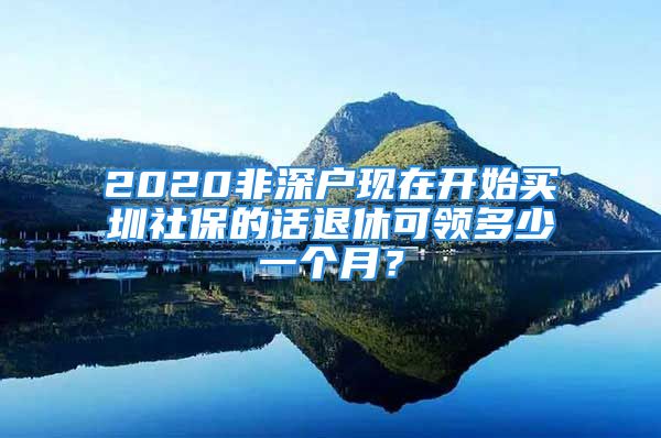 2020非深戶(hù)現(xiàn)在開(kāi)始買(mǎi)圳社保的話(huà)退休可領(lǐng)多少一個(gè)月？