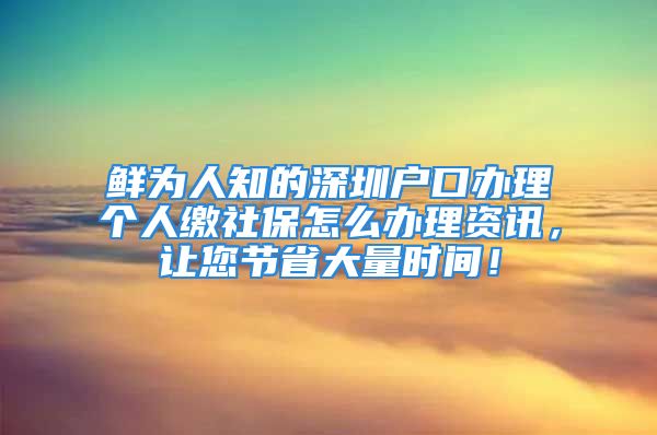 鮮為人知的深圳戶口辦理個(gè)人繳社保怎么辦理資訊，讓您節(jié)省大量時(shí)間！