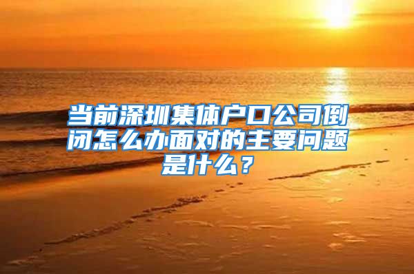 當前深圳集體戶口公司倒閉怎么辦面對的主要問題是什么？